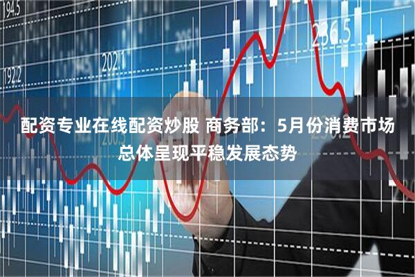 配资专业在线配资炒股 商务部：5月份消费市场总体呈现平稳发展态势