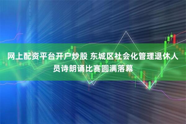 网上配资平台开户炒股 东城区社会化管理退休人员诗朗诵比赛圆满落幕