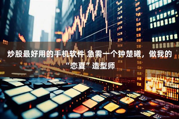 炒股最好用的手机软件 急需一个钟楚曦，做我的“恋夏”造型师