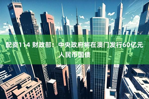 配资114 财政部：中央政府将在澳门发行60亿元人民币国债