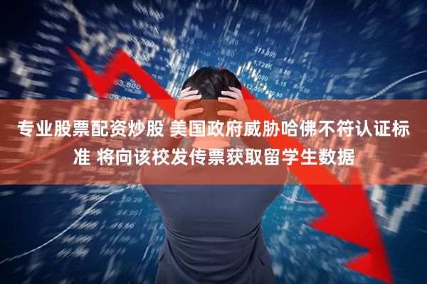 专业股票配资炒股 美国政府威胁哈佛不符认证标准 将向该校发传票获取留学生数据