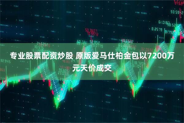 专业股票配资炒股 原版爱马仕柏金包以7200万元天价成交