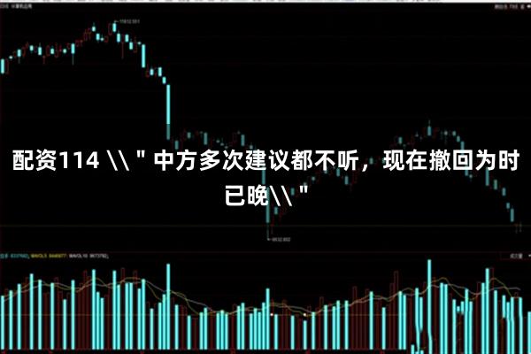 配资114 \＂中方多次建议都不听，现在撤回为时已晚\＂