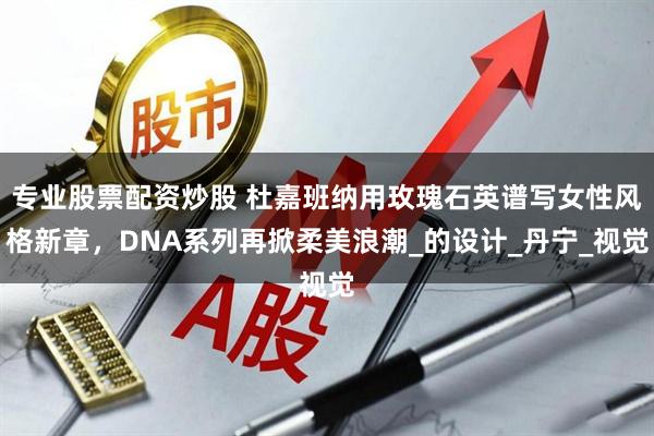 专业股票配资炒股 杜嘉班纳用玫瑰石英谱写女性风格新章，DNA系列再掀柔美浪潮_的设计_丹宁_视觉