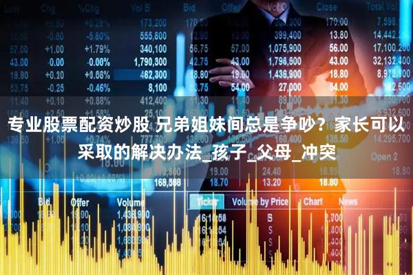 专业股票配资炒股 兄弟姐妹间总是争吵？家长可以采取的解决办法_孩子_父母_冲突
