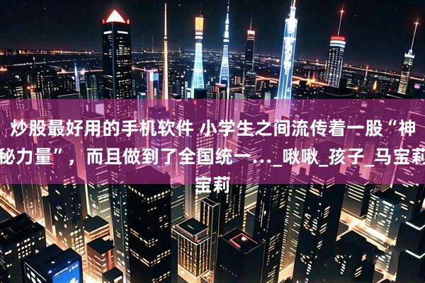 炒股最好用的手机软件 小学生之间流传着一股“神秘力量”，而且做到了全国统一…_啾啾_孩子_马宝莉