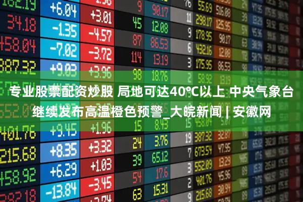 专业股票配资炒股 局地可达40℃以上 中央气象台继续发布高温橙色预警_大皖新闻 | 安徽网