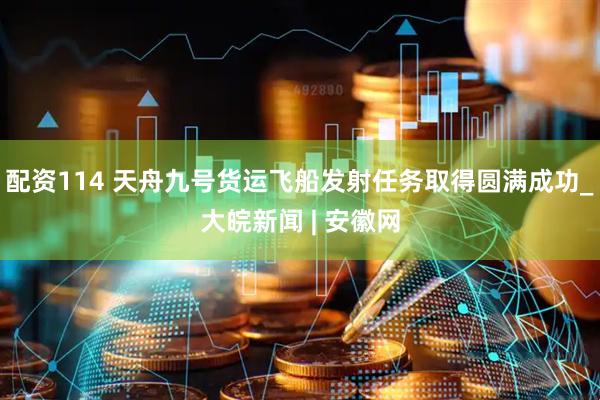 配资114 天舟九号货运飞船发射任务取得圆满成功_大皖新闻 | 安徽网