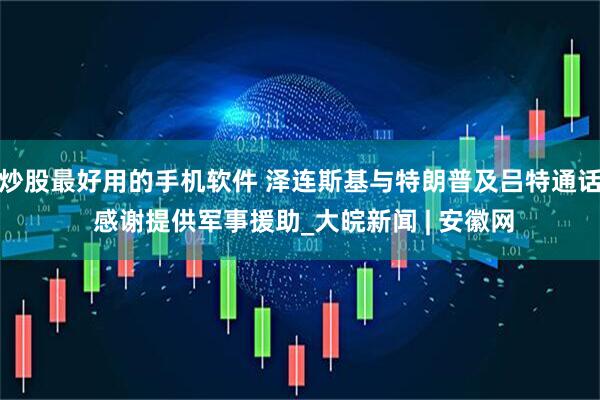 炒股最好用的手机软件 泽连斯基与特朗普及吕特通话 感谢提供军事援助_大皖新闻 | 安徽网