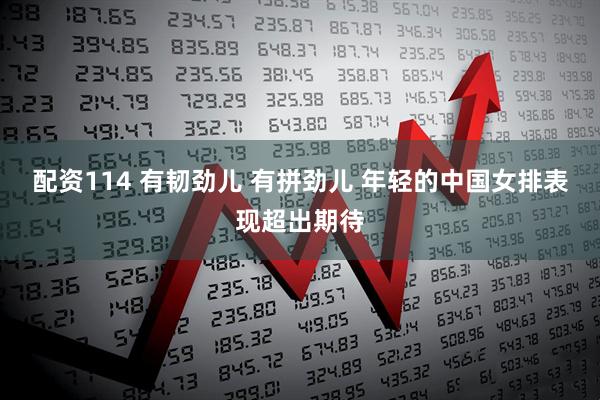 配资114 有韧劲儿 有拼劲儿 年轻的中国女排表现超出期待