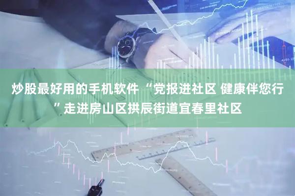 炒股最好用的手机软件 “党报进社区 健康伴您行”走进房山区拱辰街道宜春里社区