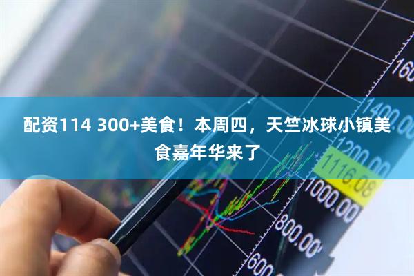 配资114 300+美食！本周四，天竺冰球小镇美食嘉年华来了