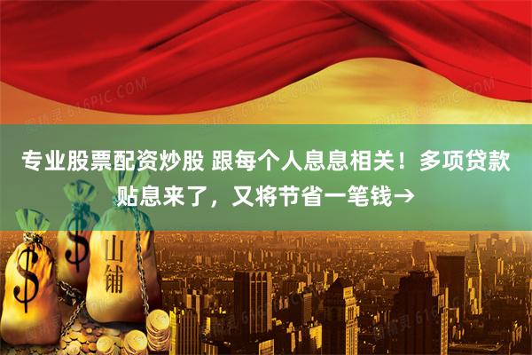 专业股票配资炒股 跟每个人息息相关！多项贷款贴息来了，又将节省一笔钱→