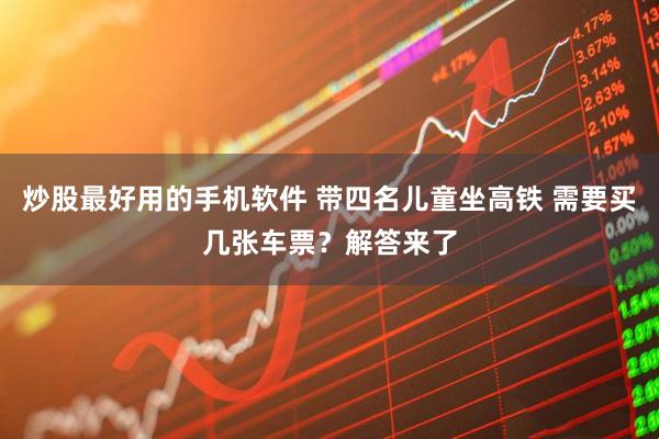 炒股最好用的手机软件 带四名儿童坐高铁 需要买几张车票？解答来了