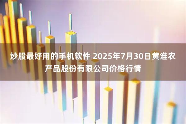 炒股最好用的手机软件 2025年7月30日黄淮农产品股份有限公司价格行情