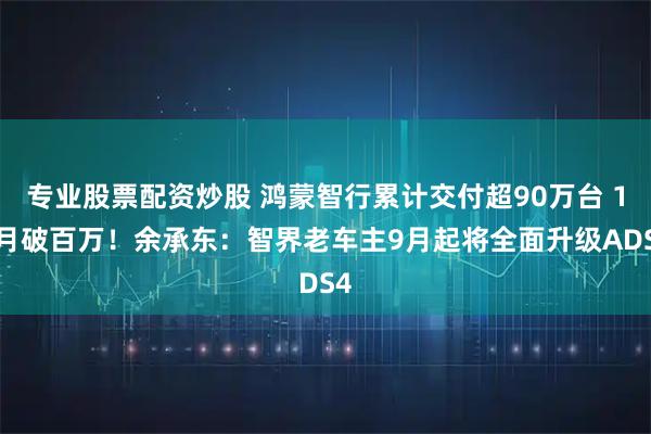专业股票配资炒股 鸿蒙智行累计交付超90万台 10月破百万！余承东：智界老车主9月起将全面升级ADS4