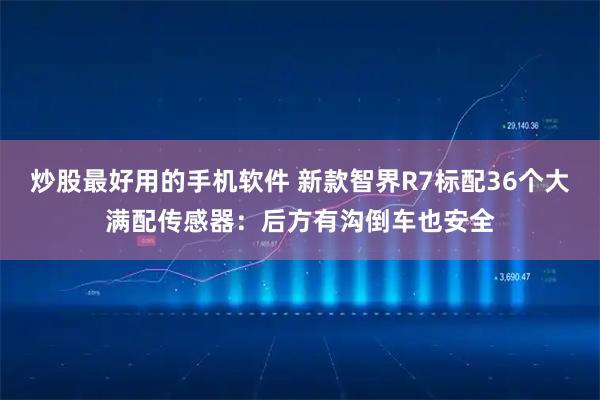 炒股最好用的手机软件 新款智界R7标配36个大满配传感器：后方有沟倒车也安全