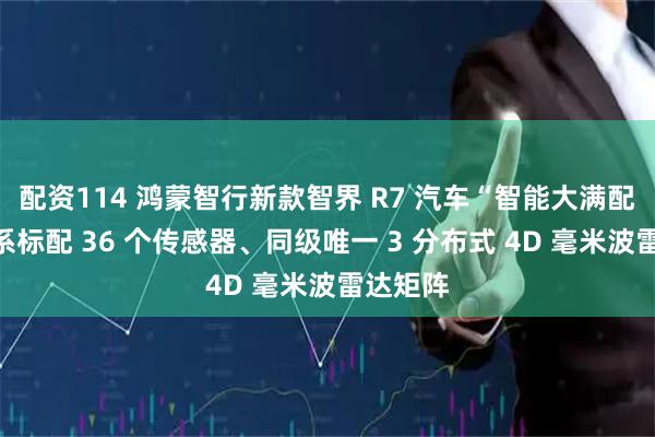 配资114 鸿蒙智行新款智界 R7 汽车“智能大满配”：全系标配 36 个传感器、同级唯一 3 分布式 4D 毫米波雷达矩阵