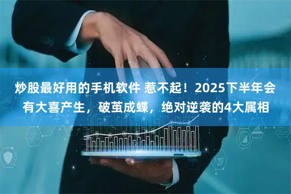 炒股最好用的手机软件 惹不起！2025下半年会有大喜产生，破茧成蝶，绝对逆袭的4大属相