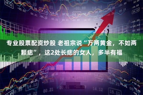 专业股票配资炒股 老祖宗说“万两黄金，不如两颗痣”，这2处长痣的女人，多半有福