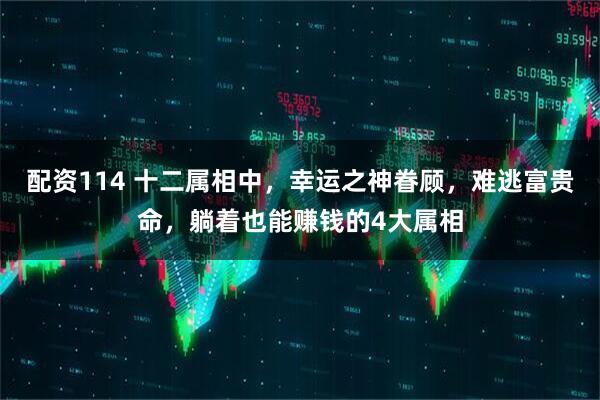 配资114 十二属相中，幸运之神眷顾，难逃富贵命，躺着也能赚钱的4大属相