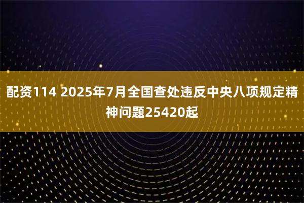 配资114 2025年7月全国查处违反中央八项规定精神问题25420起