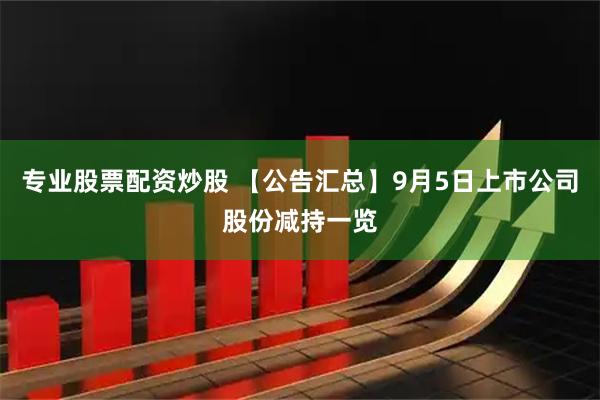 专业股票配资炒股 【公告汇总】9月5日上市公司股份减持一览