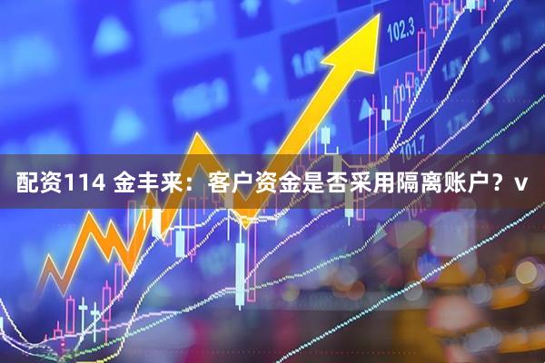配资114 金丰来：客户资金是否采用隔离账户？v