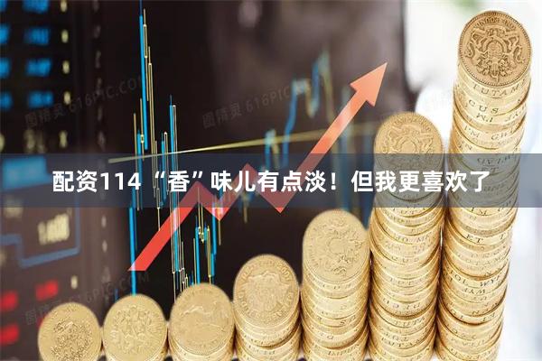 配资114 “香”味儿有点淡！但我更喜欢了