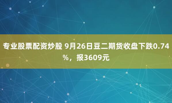 专业股票配资炒股 9月26日豆二期货收盘下跌0.74%，报3609元