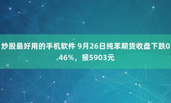 炒股最好用的手机软件 9月26日纯苯期货收盘下跌0.46%，报5903元