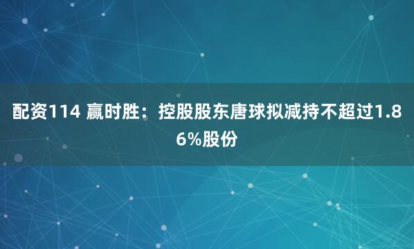 配资114 赢时胜：控股股东唐球拟减持不超过1.86%股份
