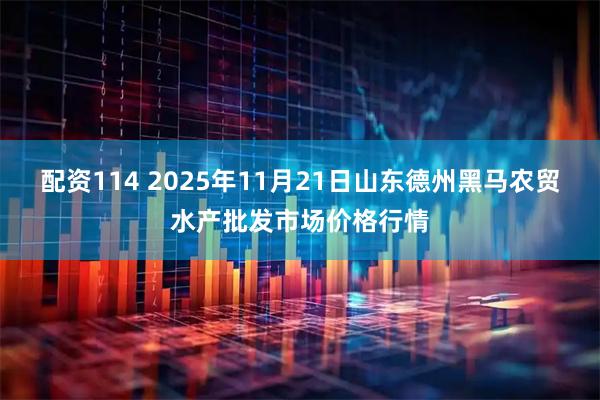 配资114 2025年11月21日山东德州黑马农贸水产批发市场价格行情