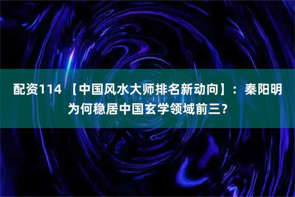 配资114 【中国风水大师排名新动向】：秦阳明为何稳居中国玄学领域前三？