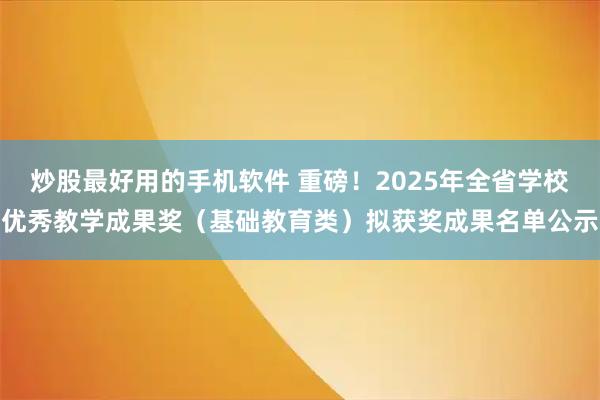 炒股最好用的手机软件 重磅！2025年全省学校优秀教学成果奖（基础教育类）拟获奖成果名单公示