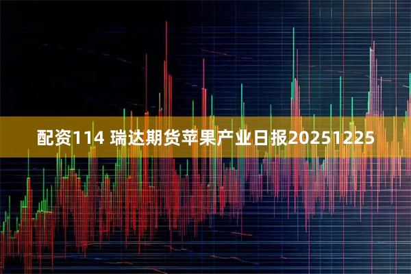 配资114 瑞达期货苹果产业日报20251225
