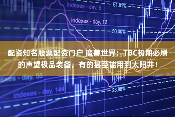 配资知名股票配资门户 魔兽世界：TBC初期必刷的声望极品装备，有的甚至能用到太阳井！