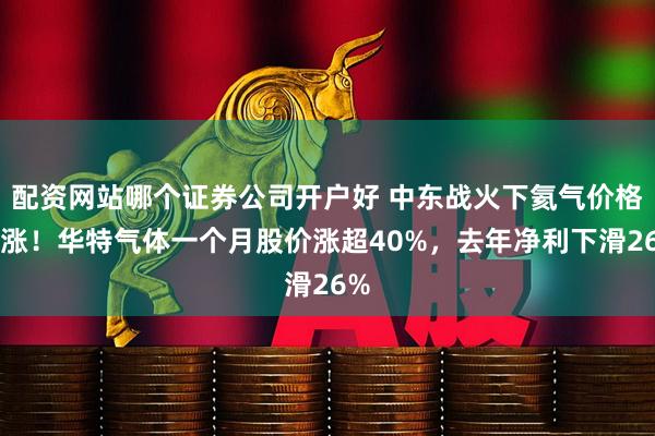 配资网站哪个证券公司开户好 中东战火下氦气价格暴涨！华特气体一个月股价涨超40%，去年净利下滑26%