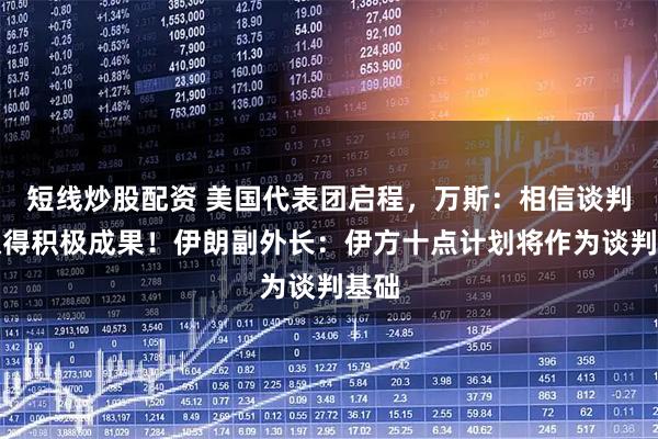 短线炒股配资 美国代表团启程，万斯：相信谈判将取得积极成果！伊朗副外长：伊方十点计划将作为谈判基础