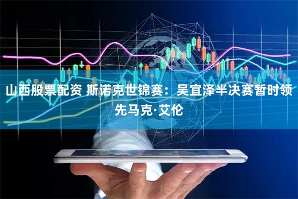 山西股票配资 斯诺克世锦赛：吴宜泽半决赛暂时领先马克·艾伦
