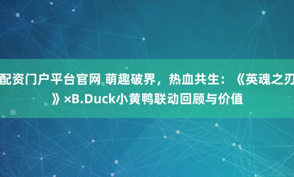 配资门户平台官网 萌趣破界，热血共生：《英魂之刃》×B.Duck小黄鸭联动回顾与价值