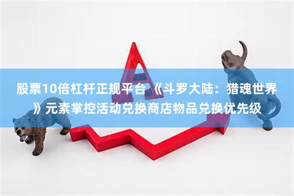 股票10倍杠杆正规平台 《斗罗大陆：猎魂世界》元素掌控活动兑换商店物品兑换优先级