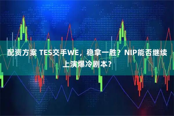 配资方案 TES交手WE，稳拿一胜？NIP能否继续上演爆冷剧本？