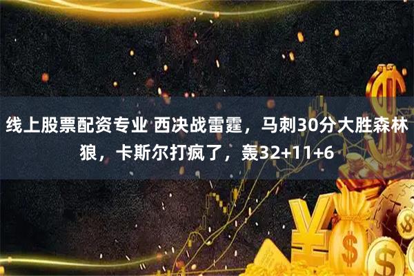 线上股票配资专业 西决战雷霆，马刺30分大胜森林狼，卡斯尔打疯了，轰32+11+6