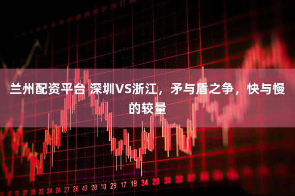 兰州配资平台 深圳VS浙江，矛与盾之争，快与慢的较量