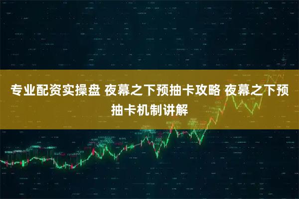 专业配资实操盘 夜幕之下预抽卡攻略 夜幕之下预抽卡机制讲解