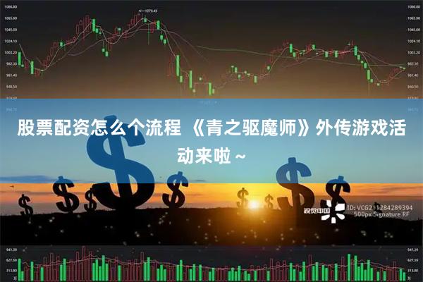 股票配资怎么个流程 《青之驱魔师》外传游戏活动来啦～