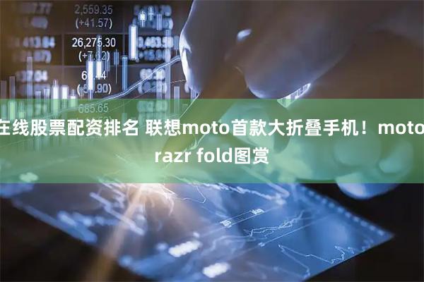 在线股票配资排名 联想moto首款大折叠手机！moto razr fold图赏
