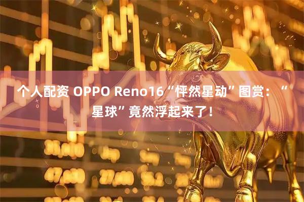 个人配资 OPPO Reno16“怦然星动”图赏：“星球”竟然浮起来了！