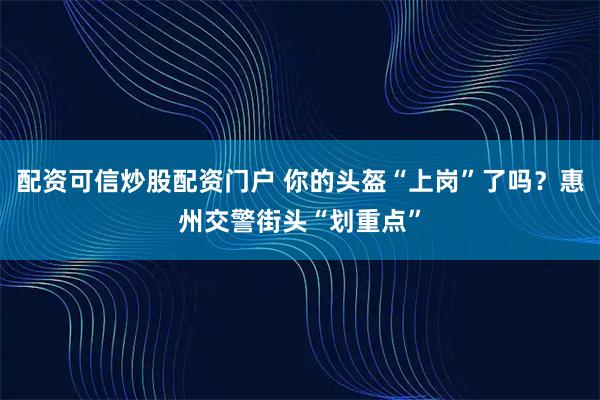 配资可信炒股配资门户 你的头盔“上岗”了吗？惠州交警街头“划重点”